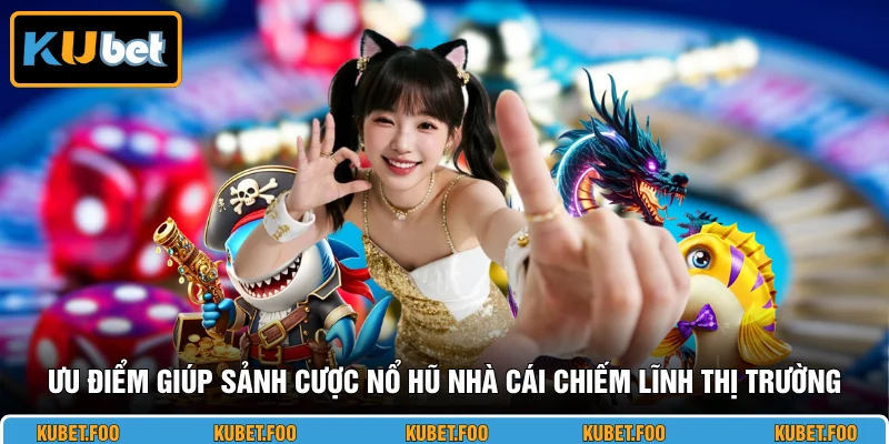 Ưu điểm giúp sảnh cược nổ hũ nhà cái chiếm lĩnh thị trường